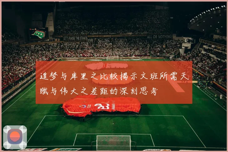追梦与库里之比较揭示文班所需天赋与伟大之差距的深刻思考