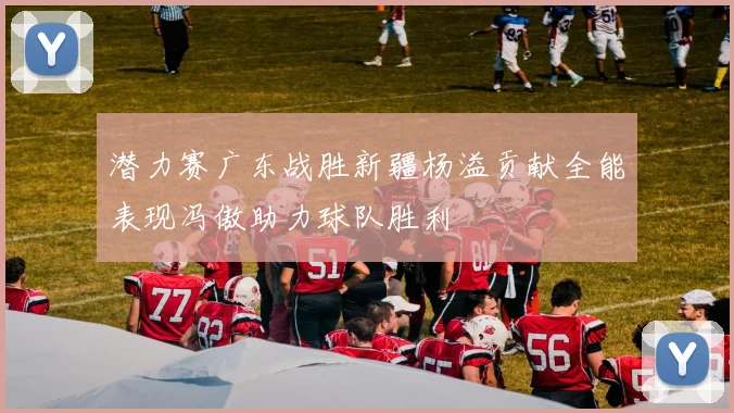 潜力赛广东战胜新疆杨溢贡献全能表现冯傲助力球队胜利