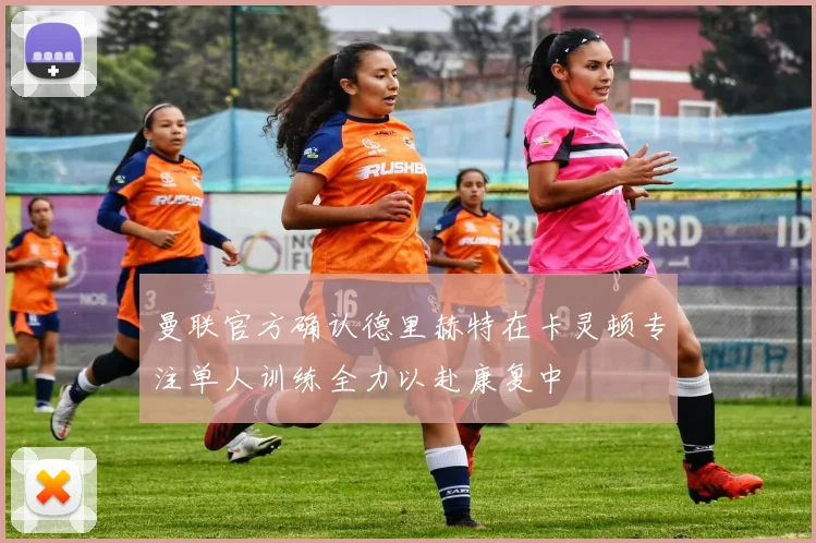 曼联官方确认德里赫特在卡灵顿专注单人训练全力以赴康复中