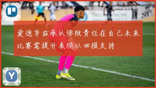 爱德华兹承认惨败责任在自己未来比赛需提升表现以回报支持