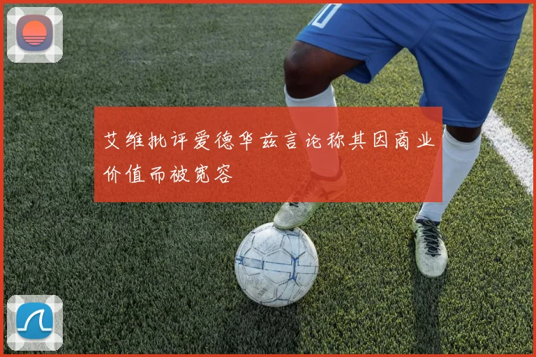 艾维批评爱德华兹言论称其因商业价值而被宽容