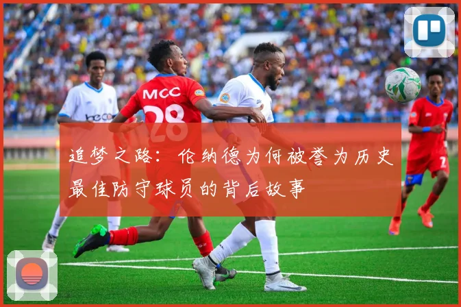 追梦之路：伦纳德为何被誉为历史最佳防守球员的背后故事