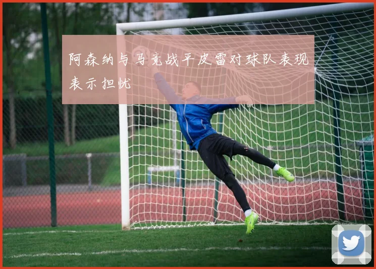 阿森纳与马竞战平皮雷对球队表现表示担忧