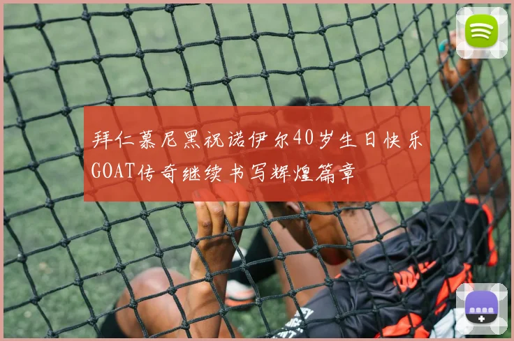 拜仁慕尼黑祝诺伊尔40岁生日快乐GOAT传奇继续书写辉煌篇章