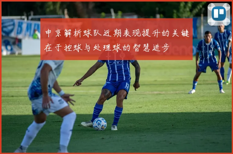 申京解析球队近期表现提升的关键在于控球与处理球的智慧进步