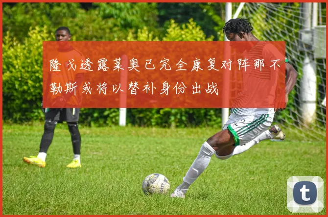 隆戈透露莱奥已完全康复对阵那不勒斯或将以替补身份出战