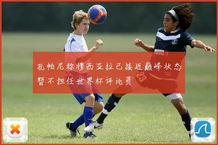孔帕尼称穆西亚拉已接近巅峰状态暂不担任世界杯评论员