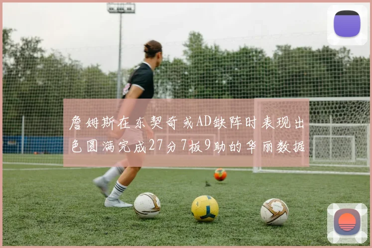 詹姆斯在东契奇或AD缺阵时表现出色圆满完成27分7板9助的华丽数据
