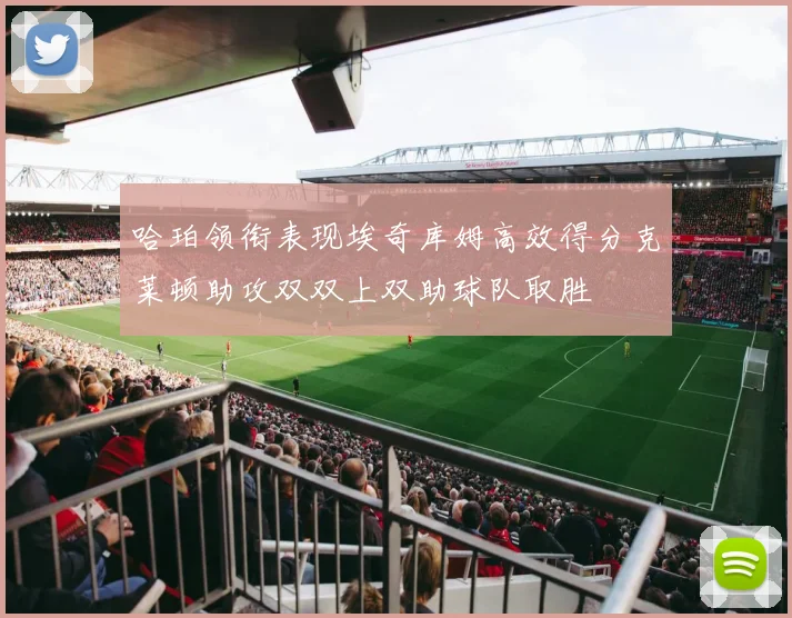 哈珀领衔表现埃奇库姆高效得分克莱顿助攻双双上双助球队取胜
