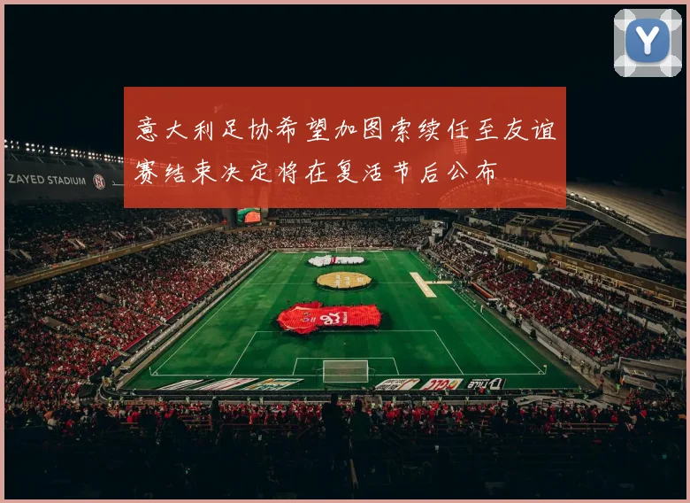 意大利足协希望加图索续任至友谊赛结束决定将在复活节后公布