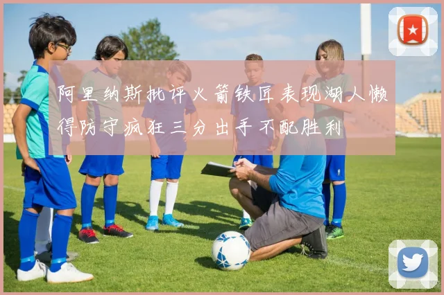 阿里纳斯批评火箭铁匠表现湖人懒得防守疯狂三分出手不配胜利