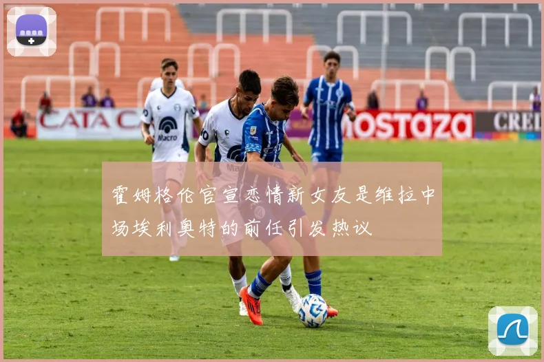 霍姆格伦官宣恋情新女友是维拉中场埃利奥特的前任引发热议